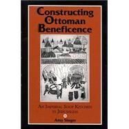 Constructing Ottoman Beneficence: An Imperial Soup Kitchen in Jerusalem by Singer, Amy, 9780791453520