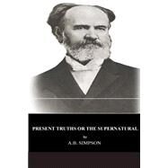 Present Truths or the Supernatural by Simpson, A. B., 9781495413520