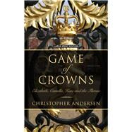 Game of Crowns Elizabeth, Camilla, Kate, and the Throne by Christopher Andersen, 9781410493521