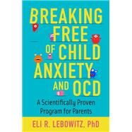Breaking Free of Child Anxiety and OCD A Scientifically Proven Program for Parents by Lebowitz, Eli R., 9780190883522