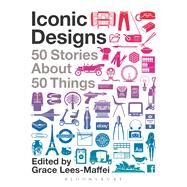 Iconic Designs 50 Stories about 50 Things by Lees-Maffei, Grace, 9780857853523