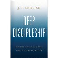 Deep Discipleship How the Church Can Make Whole Disciples of Jesus by English, J.T., 9781535993524