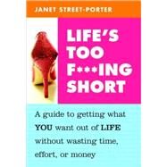 Life's Too F***ing Short A Guide to Getting What You Want Out of Life Without Wasting Time, Effort, or Money by Street-Porter, Janet, 9781587613524