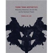 Think Tank Aesthetics Midcentury Modernism, the Cold War, and the Neoliberal Present by Lee, Pamela M., 9780262043526