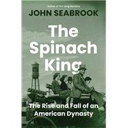The Spinach King The Rise and Fall of an American Dynasty by Seabrook, John, 9781324003526