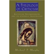 A Theology of Criticism Balthasar, Postmodernism, and the Catholic Imagination by Murphy, Michael P., 9780195333527