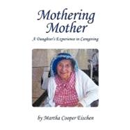 Mothering Mother: A Daughter's Experience in Caregiving by Eischen, Martha Cooper, 9781450273527