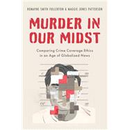 Murder in our Midst Comparing Crime Coverage Ethics in an Age of Globalized News by Fullerton, Romayne Smith; Patterson, Maggie Jones, 9780190863531