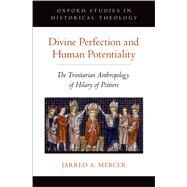 Divine Perfection and Human Potentiality The Trinitarian Anthropology of Hilary of Poitiers by Mercer, Jarred A., 9780190903534