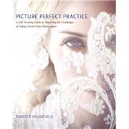 Picture Perfect Practice A Self-Training Guide to Mastering the Challenges of Taking World-Class Photographs by Valenzuela, Roberto, 9780321803535
