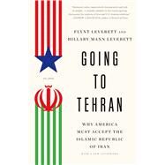 Going to Tehran Why America Must Accept the Islamic Republic of Iran by Leverett, Flynt; Leverett, Hillary Mann, 9781250043535