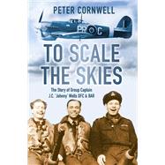 To Scale the Skies The Story of Group Captain J.C. 'Johnny' Wells DFC & BAR by Cornwell, Peter, 9780752463537