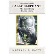 The Adventures of Sally Elephant Who Likes Being Upside Down by Michael P. Watts, 9781504313537