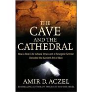 The Cave and the Cathedral How a Real-Life Indiana Jones and a Renegade Scholar Decoded the Ancient Art of Man by Aczel, Amir D., 9780470373538