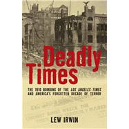 Deadly Times The 1910 Bombing of The Los Angeles Times and America's Forgotten Decade of Terror by Irwin, Lew, 9780762783540