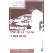 Learning Politics From Sivaram The Life and Death of a Revolutionary Tamil Journalist in Sri Lanka by Whitaker, Mark, 9780745323541