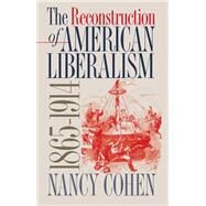 The Reconstruction of American Liberalism, 1865-1914 by Cohen, Nancy, 9780807853542