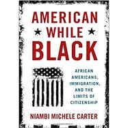 American While Black African Americans, Immigration, and the Limits of Citizenship by Carter, Niambi Michele, 9780190053543