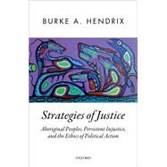 Strategies of Justice Aboriginal Peoples, Persistent Injustice, and the Ethics of Political Action by Hendrix, Burke A., 9780198833543