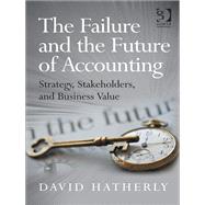 The Failure and the Future of Accounting: Strategy, Stakeholders, and Business Value by Hatherly,David, 9781409453543