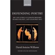 Defending Poetry Art and Ethics in Joseph Brodsky, Seamus Heaney, and Geoffrey Hill by Williams, David-Antoine, 9780199583546