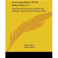 Correspondence of Sir Robert Kerr V1 : First Earl of Ancram, and His Son William, Third Earl of Lothian (1875) by Kerr, Robert; Kerr, William, 9780548653548
