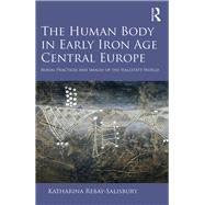 The Human Body in Early Iron Age Central Europe: Burial Practices and Images of the Hallstatt World by Rebay-Salisbury,Katharina, 9781472453549