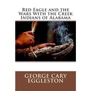 Red Eagle and the Wars With the Creek Indians of Alabama by Eggleston, George Cary, 9781508513551