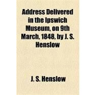 Address Delivered in the Ipswich Museum, on 9th March, 1848 by Henslow, J. S., 9781154603552