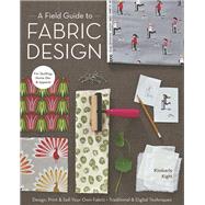 A Field Guide to Fabric Design Design, Print & Sell Your Own Fabric; Traditional & Digital Techniques; For Quilting, Home Dec & Apparel by Kight, Kim, 9781607053552