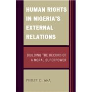 Human Rights in Nigeria's External Relations Building the Record of a Moral Superpower by Aka, Philip, 9781498533553
