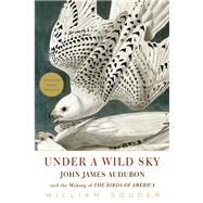 Under a Wild Sky John James Audubon and the Making of the Birds of America by Souder, William, 9781571313553