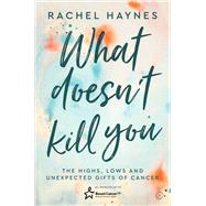 What Doesn't Kill You ... The Highs, Lows and Unexpected Gifts of Surviving Cancer by Bown, Rachel, 9781786783554