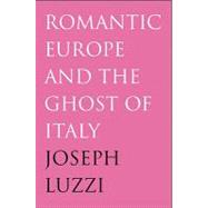 Romantic Europe and the Ghost of Italy by Joseph Luzzi, 9780300123555