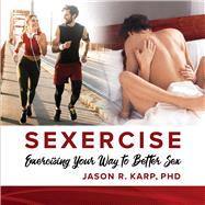 SEXERCISE Exercising Your Way to Better Sex by Karp, Jason R., 9781098303556