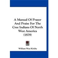 A Manual of Prayer and Praise for the Cree Indians of North West America by Kirkby, William West, 9781120213556