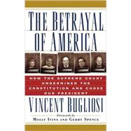 The Betrayal of America How the Supreme Court Undermined the Constitution and Chose Our President by Bugliosi, Vincent; Ivins, Molly; Spence, Gerry, 9781560253556