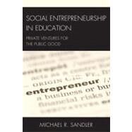 Social Entrepreneurship in Education Private Ventures for the Public Good by Sandler, Michael R., 9781607093558