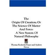 The Origin of Creation; or the Science of Matter and Force: A New System of Natural Philosophy by Fraser, Thomas Roderick; Dewar, Andrew, 9780548303559