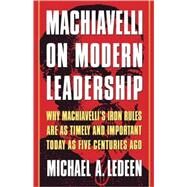 Machiavelli on Modern Leadership Why Machiavelli's Iron Rules Are As Timely And Important Today As Five Centuries Ago by Ledeen, Michael A., 9780312263560