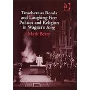 Treacherous Bonds and Laughing Fire: Politics and Religion in Wagner's Ring by Berry,Mark, 9780754653561