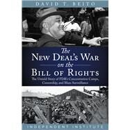 The New Deals War on the Bill of Rights The Untold Story of FDRs Concentration Camps, Censorship, and Mass Surveillance by Beito, David T., 9781598133561