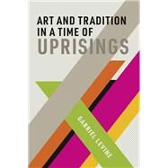 Art and Tradition in a Time of Uprisings by Levine, Gabriel, 9780262043564
