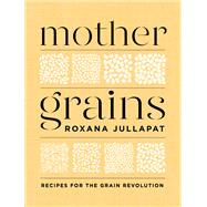 Mother Grains Recipes for the Grain Revolution by Jullapat, Roxana, 9781324003564