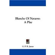 Blanche of Navarre : A Play by James, George Payne Rainsford, 9781430483564