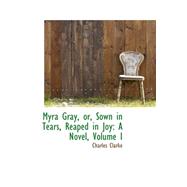 Myra Gray, or, Sown in Tears, Reaped in Joy : A Novel, Volume I by Clarke, Charles, 9780559443565