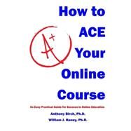How to Ace Your Online Course by Birch, Anthony, Ph.d.; Haney, William J., Ph.d., 9781500823566