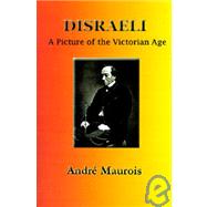 Disraeli : A Picture of the Victorian Age by Maurois, Andre, 9781931313568
