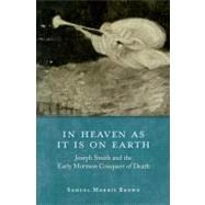 In Heaven as It Is on Earth Joseph Smith and the Early Mormon Conquest of Death by Brown, Samuel Morris, 9780199793570