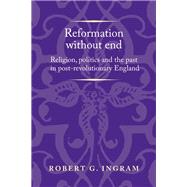 Reformation without end Religion, politics and the past in post-revolutionary England by Ingram, Robert, 9781526143570